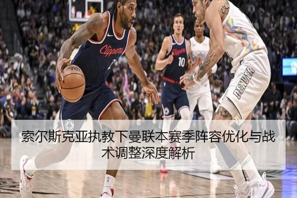 索尔斯克亚执教下曼联本赛季阵容优化与战术调整深度解析 - HTH SPORTS