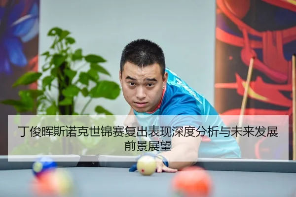 丁俊晖斯诺克世锦赛复出表现深度分析与未来发展前景展望 - HTH SPORTS